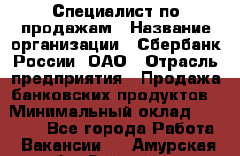 Специалист по продажам › Название организации ­ Сбербанк России, ОАО › Отрасль предприятия ­ Продажа банковских продуктов › Минимальный оклад ­ 20 000 - Все города Работа » Вакансии   . Амурская обл.,Зейский р-н